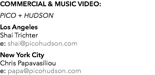 COMMERCIAL & MUSIC VIDEO: PICO + HUDSON Los Angeles Shai Trichter e: shai@picohudson.com New York City Chris Papavasiliou e: papa@picohudson.com